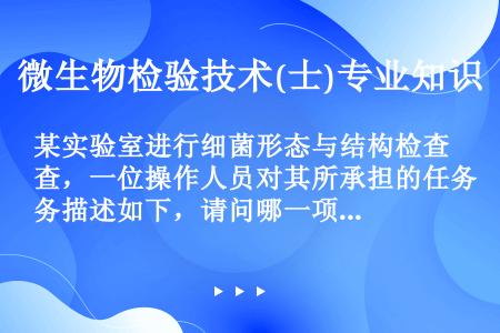 某实验室进行细菌形态与结构检查，一位操作人员对其所承担的任务描述如下，请问哪一项是不正确的？（）