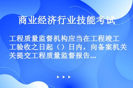 工程质量监督机构应当在工程竣工验收之日起（）日内，向备案机关提交工程质量监督报告。