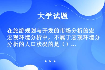 在旅游规划与开发的市场分析的宏观环境分析中，不属于宏观环境分析的人口状况的是（）。