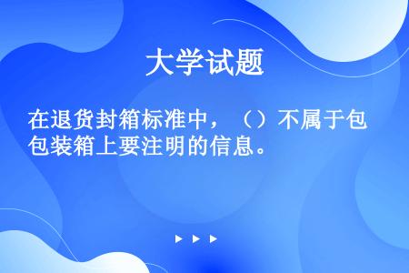 在退货封箱标准中，（）不属于包装箱上要注明的信息。