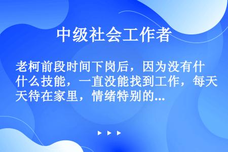 老柯前段时间下岗后，因为没有什么技能，一直没能找到工作，每天待在家里，情绪特别的不好。在刚刚结束的一...