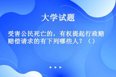 受害公民死亡的，有权提起行政赔偿请求的有下列哪些人？（）