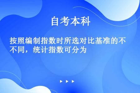 按照编制指数时所选对比基准的不同，统计指数可分为