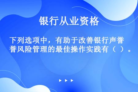 下列选项中，有助于改善银行声誉风险管理的最佳操作实践有（  ）。