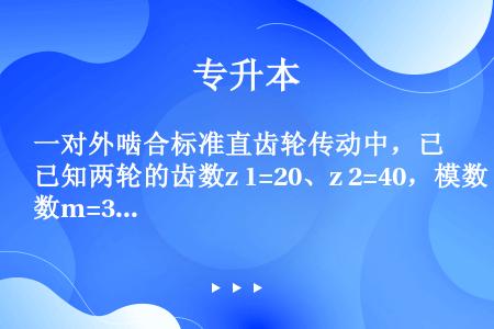 一对外啮合标准直齿轮传动中，已知两轮的齿数z 1=20、z 2=40，模数m=3mm，压力角α=20...