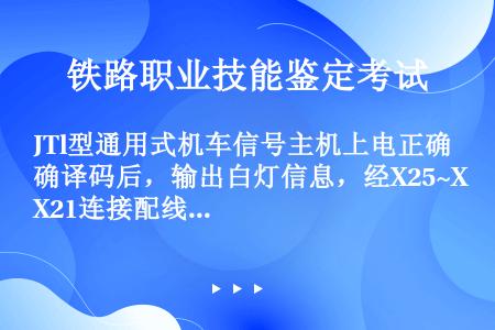 JTl型通用式机车信号主机上电正确译码后，输出白灯信息，经X25~X21连接配线接至电源接线盒内部D...