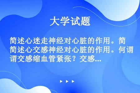 简述心迷走神经对心脏的作用。简述心交感神经对心脏的作用。何谓交感缩血管紧张？交感缩血管神经对血管的作...