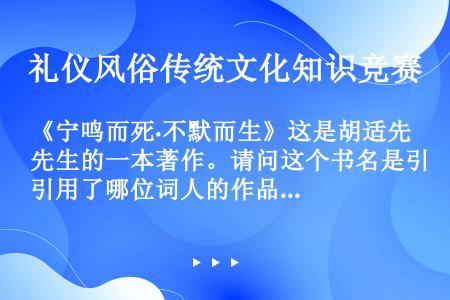 《宁鸣而死·不默而生》这是胡适先生的一本著作。请问这个书名是引用了哪位词人的作品？