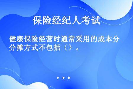 健康保险经营时通常采用的成本分摊方式不包括（）。