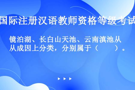 镜泊湖、长白山天池、云南滇池从成因上分类，分别属于（　　）。