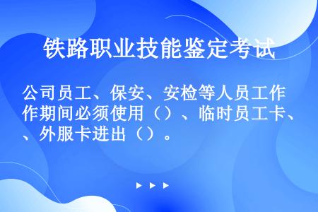 公司员工、保安、安检等人员工作期间必须使用（）、临时员工卡、外服卡进出（）。