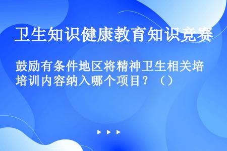 鼓励有条件地区将精神卫生相关培训内容纳入哪个项目？（）