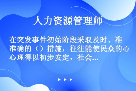 在突发事件初始阶段采取及时、准确的（）措施，往往能使民众的心理得以初步安定，社会秩序得以基本维持，从...