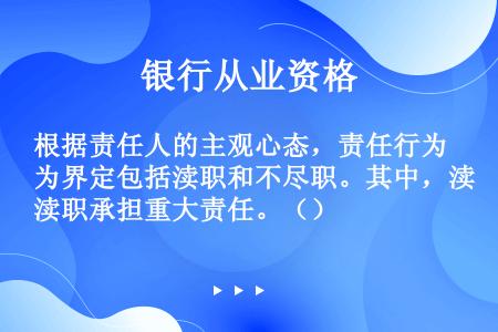 根据责任人的主观心态，责任行为界定包括渎职和不尽职。其中，渎职承担重大责任。（）