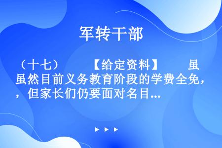 （十七）　　【给定资料】　　虽然目前义务教育阶段的学费全免，但家长们仍要面对名目繁多的“费”，如补课...