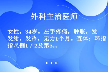 女性，34岁。左手疼痛，肿胀，发绀，发冷，无力1个月。查体：环指尺侧1／2及第5指全部感觉迟钝，桡动...