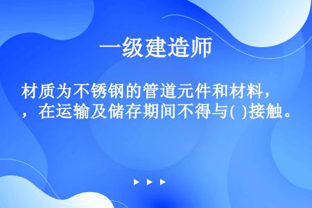 材质为不锈钢的管道元件和材料，在运输及储存期间不得与(  )接触。