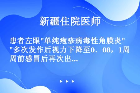 患者左眼单纯疱疹病毒性角膜炎多次发作后视力下降至0．08，1周前感冒后再次出现眼红痛，左眼睫状充血（...