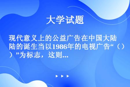 现代意义上的公益广告在中国大陆的诞生当以1986年的电视广告“（）”为标志，这则广告由贵阳市节水办公...