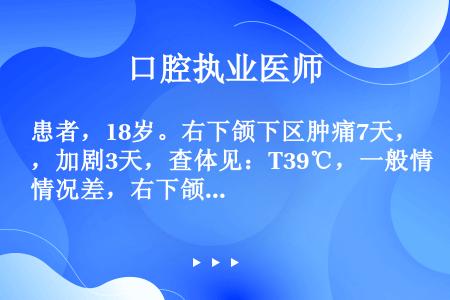 患者，18岁。右下颌下区肿痛7天，加剧3天，查体见：T39℃，一般情况差，右下颌下皮肤红，皮温高，压...