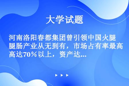 河南洛阳春都集团曾引领中国火腿肠产业从无到有，市场占有率最高达70％以上，资产达29亿元。然而，仅仅...