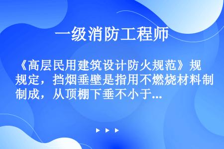 《高层民用建筑设计防火规范》规定，挡烟垂壁是指用不燃烧材料制成，从顶棚下垂不小于（）的固定或活动的挡...