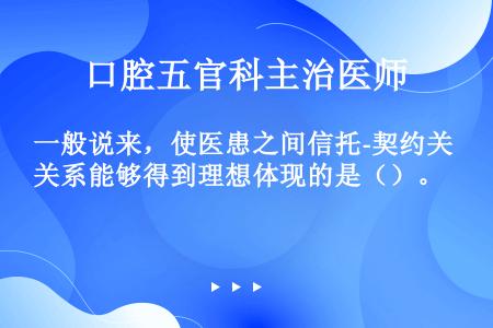 一般说来，使医患之间信托-契约关系能够得到理想体现的是（）。