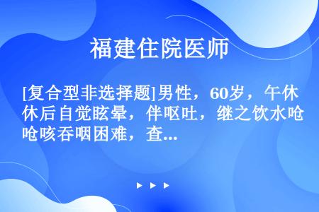 [复合型非选择题]男性，60岁，午休后自觉眩晕，伴呕吐，继之饮水呛咳吞咽困难，查体：双眼可见水平眼震...