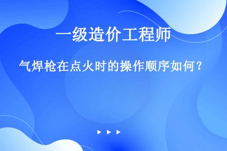 气焊枪在点火时的操作顺序如何？