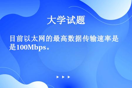 目前以太网的最高数据传输速率是100Mbps。
