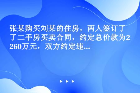 张某购买刘某的住房，两人签订了二手房买卖合同，约定总价款为260万元，双方约定违约金26万元，张某向...