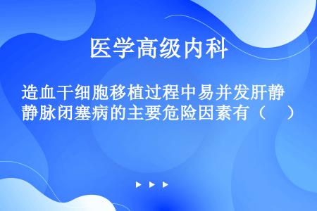 造血干细胞移植过程中易并发肝静脉闭塞病的主要危险因素有（　）