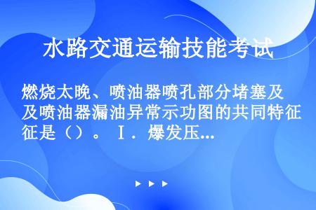 燃烧太晚、喷油器喷孔部分堵塞及喷油器漏油异常示功图的共同特征是（）。 Ⅰ．爆发压力降低 Ⅱ．膨胀线有...