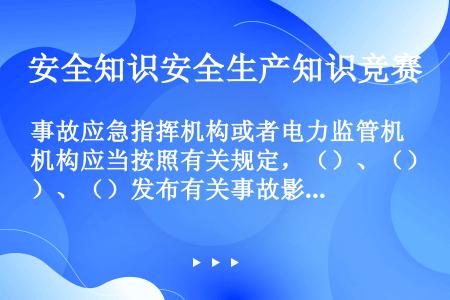 事故应急指挥机构或者电力监管机构应当按照有关规定，（）、（）、（）发布有关事故影响范围、处置工作进度...