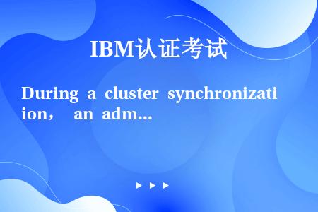 During a cluster synchronization， an administrator...