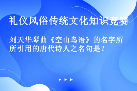 刘天华琴曲《空山鸟语》的名字所引用的唐代诗人之名句是？