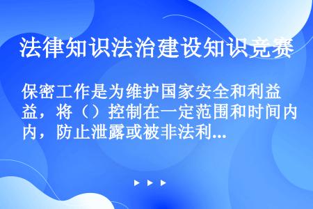 保密工作是为维护国家安全和利益，将（）控制在一定范围和时间内，防止泄露或被非法利用，由国家专门机构组...