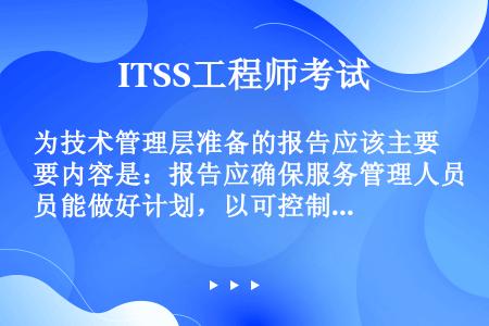 为技术管理层准备的报告应该主要内容是：报告应确保服务管理人员能做好计划，以可控制的方式向用户提供满意...