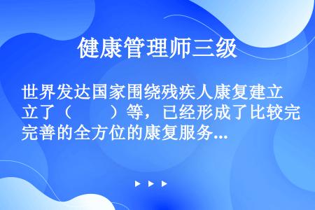 世界发达国家围绕残疾人康复建立了（　　）等，已经形成了比较完善的全方位的康复服务体系。