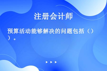 预算活动能够解决的问题包括（）。