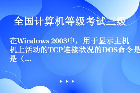 在Windows 2003中，用于显示主机上活动的TCP连接状况的DOS命令是（　　）。