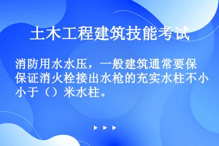 消防用水水压，一般建筑通常要保证消火栓接出水枪的充实水柱不小于（）米水柱。󰀀