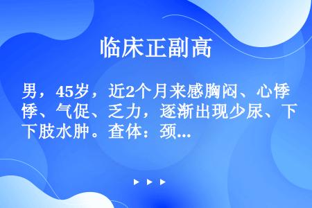 男，45岁，近2个月来感胸闷、心悸、气促、乏力，逐渐出现少尿、下肢水肿。查体：颈静脉充盈，血压90/...