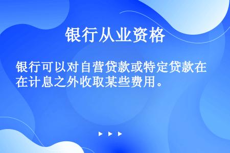 银行可以对自营贷款或特定贷款在计息之外收取某些费用。