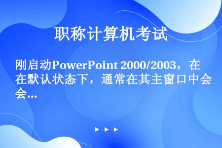 刚启动PowerPoint 2000/2003，在默认状态下，通常在其主窗口中会出现显示标题为（）的...
