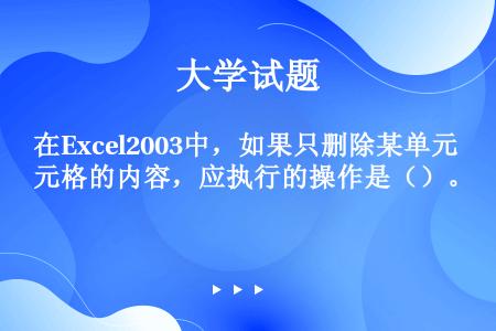 在Excel2003中，如果只删除某单元格的内容，应执行的操作是（）。