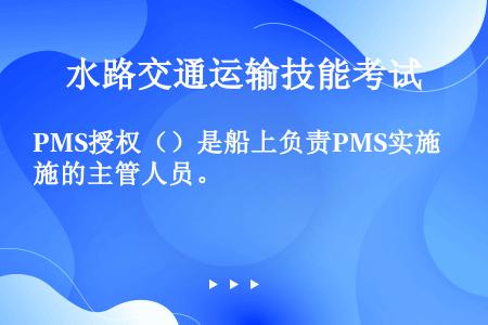 PMS授权（）是船上负责PMS实施的主管人员。