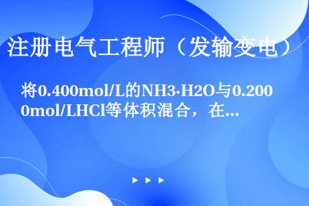 将0.400mol/L的NH3·H2O与0.200mol/LHCl等体积混合，在混合后的溶液中加入少...