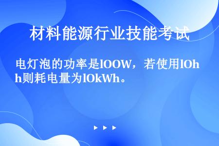 电灯泡的功率是lOOW，若使用lOh则耗电量为lOkWh。