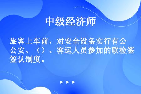 旅客上车前，对安全设备实行有公安、（）、客运人员参加的联检签认制度。